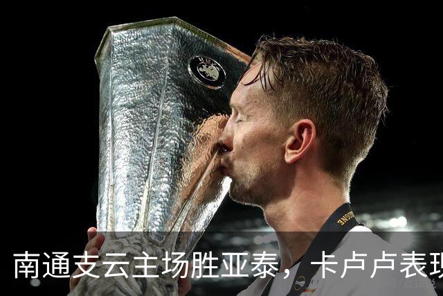 南通支云主场胜亚泰，卡卢卢表现抢眼助球队距离升级更近