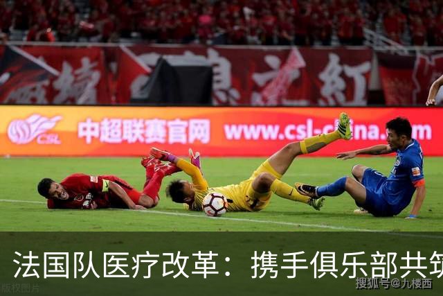 法国队医疗改革：携手俱乐部共筑健康防线